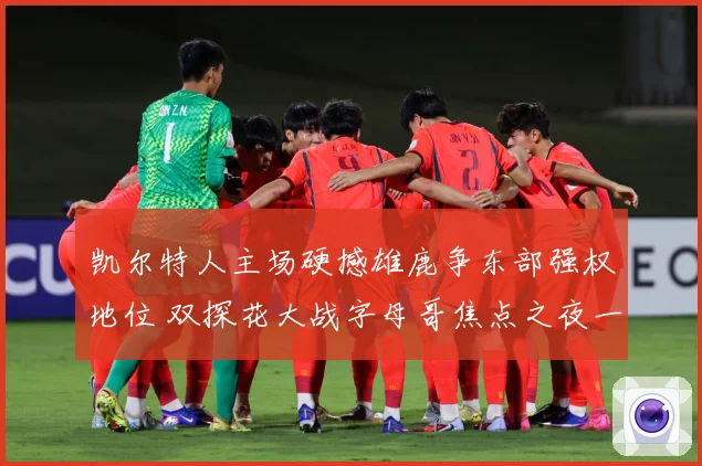凯尔特人主场硬撼雄鹿争东部强权地位 双探花大战字母哥焦点之夜一触即发