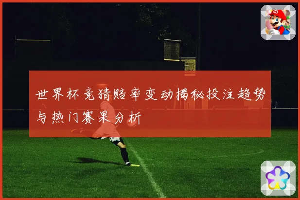 世界杯竞猜赔率变动揭秘投注趋势与热门赛果分析