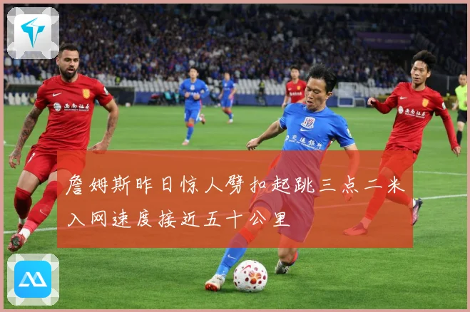 詹姆斯昨日惊人劈扣起跳三点二米入网速度接近五十公里