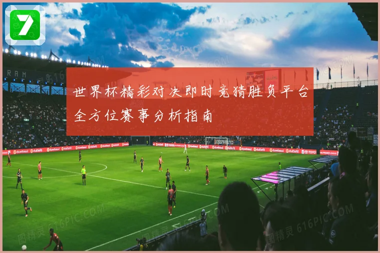世界杯精彩对决即时竞猜胜负平台全方位赛事分析指南