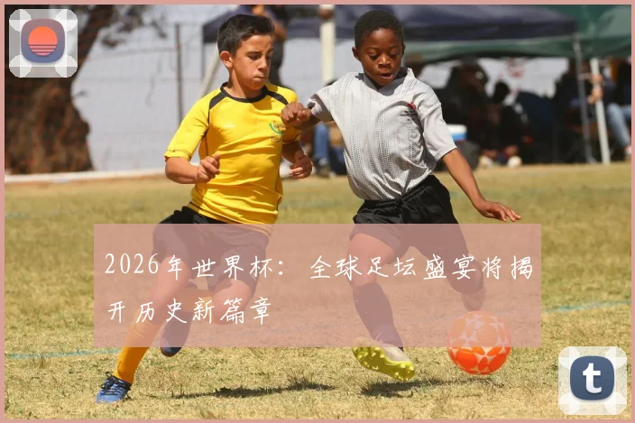 2026年世界杯：全球足坛盛宴将揭开历史新篇章