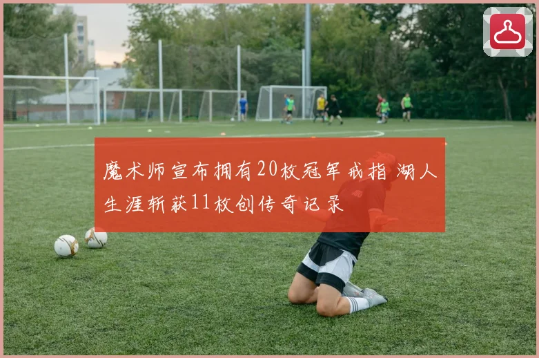 魔术师宣布拥有20枚冠军戒指 湖人生涯斩获11枚创传奇记录
