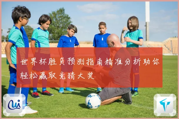 世界杯胜负预测指南精准分析助你轻松赢取竞猜大奖