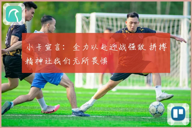 小卡宣言：全力以赴迎战强敌 拼搏精神让我们无所畏惧