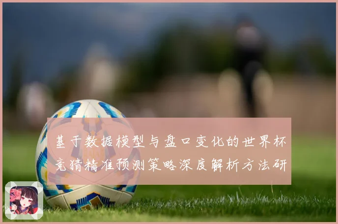 基于数据模型与盘口变化的世界杯竞猜精准预测策略深度解析方法研究