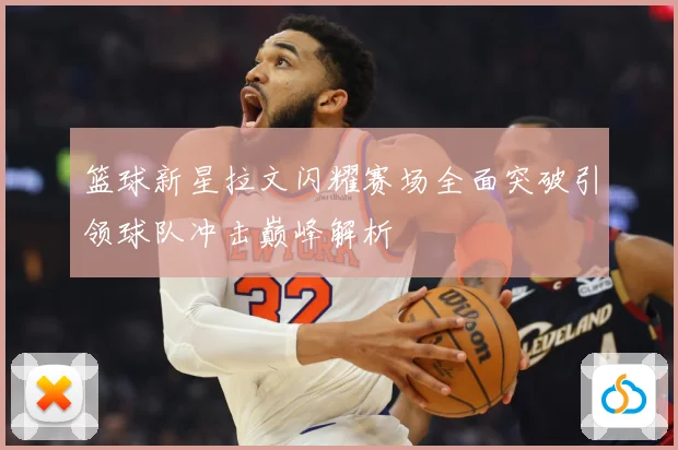 篮球新星拉文闪耀赛场全面突破引领球队冲击巅峰解析