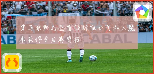 贾马尔凯恩签首份标准合同加入魔术获得季后赛资格
