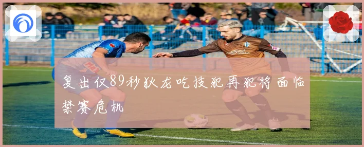 复出仅89秒狄龙吃技犯再犯将面临禁赛危机