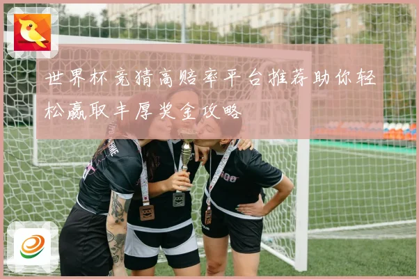 世界杯竞猜高赔率平台推荐助你轻松赢取丰厚奖金攻略