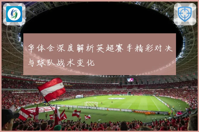 华体会深度解析英超赛季精彩对决与球队战术变化