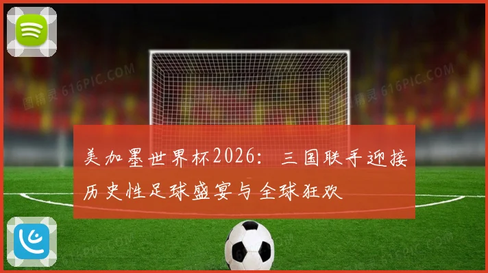 美加墨世界杯2026：三国联手迎接历史性足球盛宴与全球狂欢
