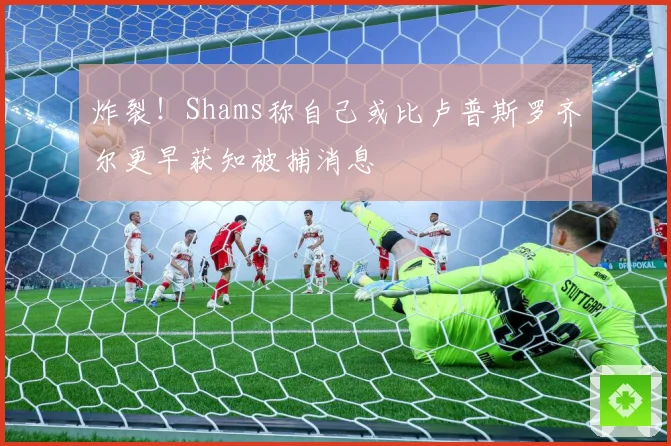 炸裂！Shams称自己或比卢普斯罗齐尔更早获知被捕消息