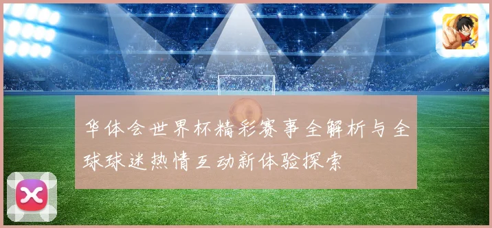 华体会世界杯精彩赛事全解析与全球球迷热情互动新体验探索