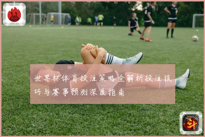 世界杯体育投注策略全解析投注技巧与赛事预测深度指南