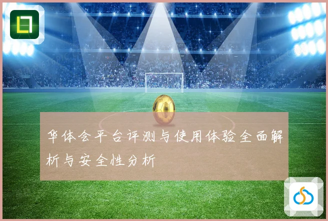 华体会平台评测与使用体验全面解析与安全性分析