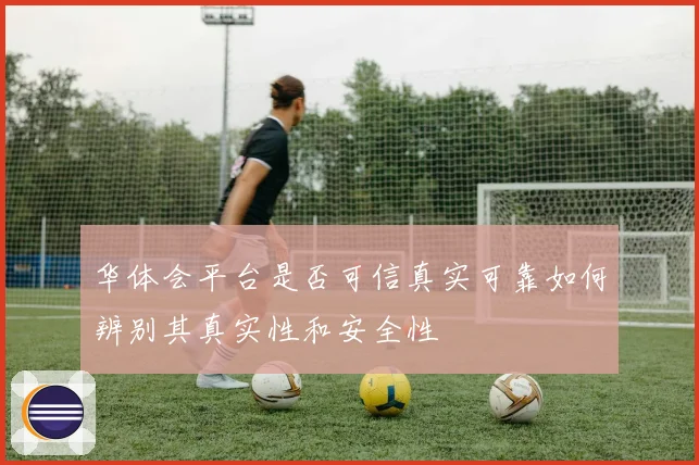 华体会平台是否可信真实可靠如何辨别其真实性和安全性