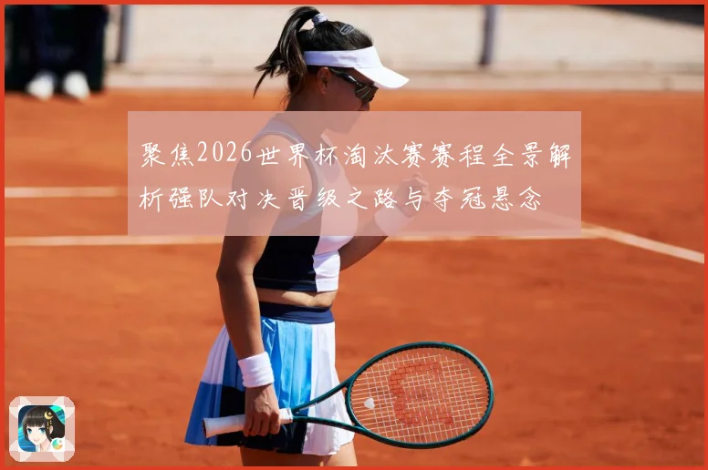 聚焦2026世界杯淘汰赛赛程全景解析强队对决晋级之路与夺冠悬念