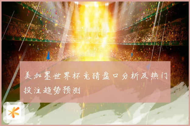 美加墨世界杯竞猜盘口分析及热门投注趋势预测