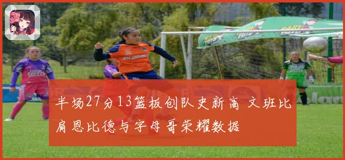 半场27分13篮板创队史新高 文班比肩恩比德与字母哥荣耀数据