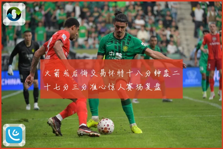 火箭或后悔交易怀特十八分钟轰二十七分三分准心惊人赛场复盘