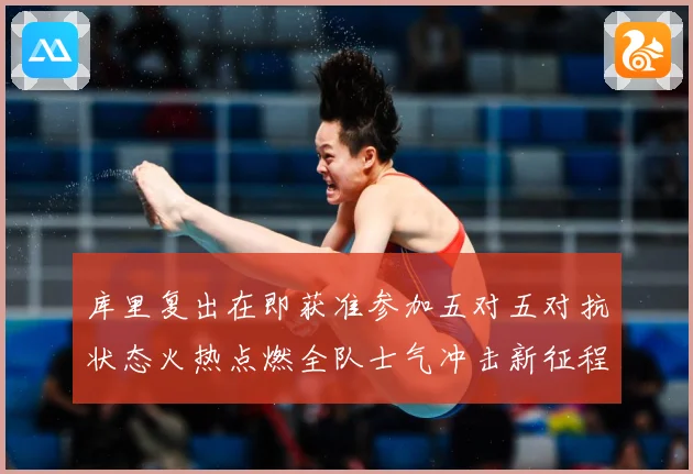 库里复出在即获准参加五对五对抗状态火热点燃全队士气冲击新征程赛场复盘