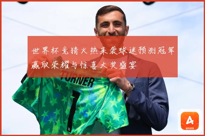 世界杯竞猜火热来袭球迷预测冠军赢取荣耀与惊喜大奖盛宴