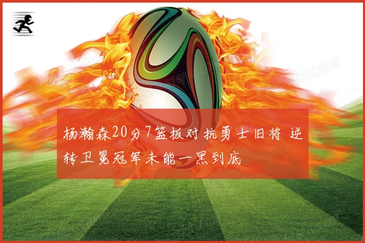 杨瀚森20分7篮板对抗勇士旧将 逆转卫冕冠军未能一黑到底