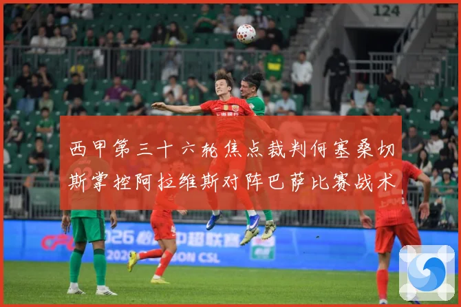 西甲第三十六轮焦点裁判何塞桑切斯掌控阿拉维斯对阵巴萨比赛战术观察