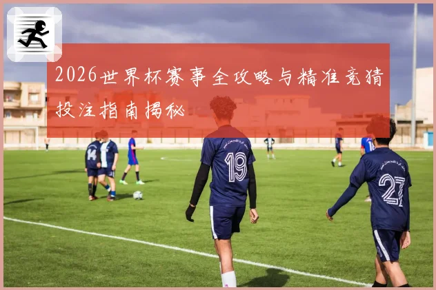 2026世界杯赛事全攻略与精准竞猜投注指南揭秘