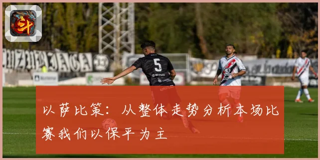 以萨比策：从整体走势分析本场比赛我们以保平为主
