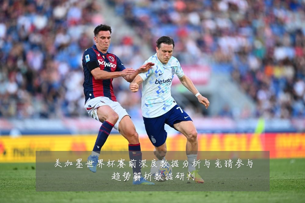 美加墨世界杯赛前深度数据分析与竞猜参与趋势解析数据研判