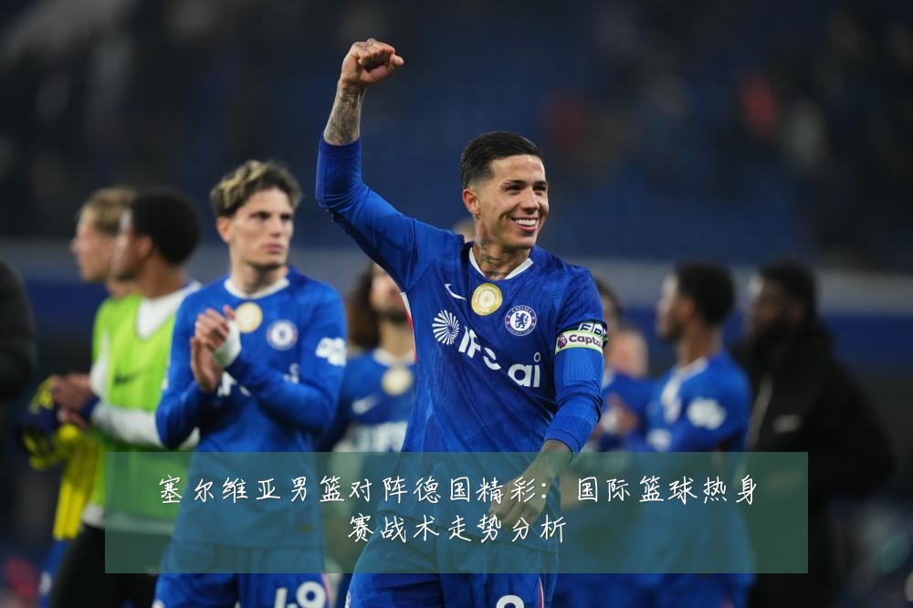 塞尔维亚男篮对阵德国精彩：国际篮球热身赛战术走势分析