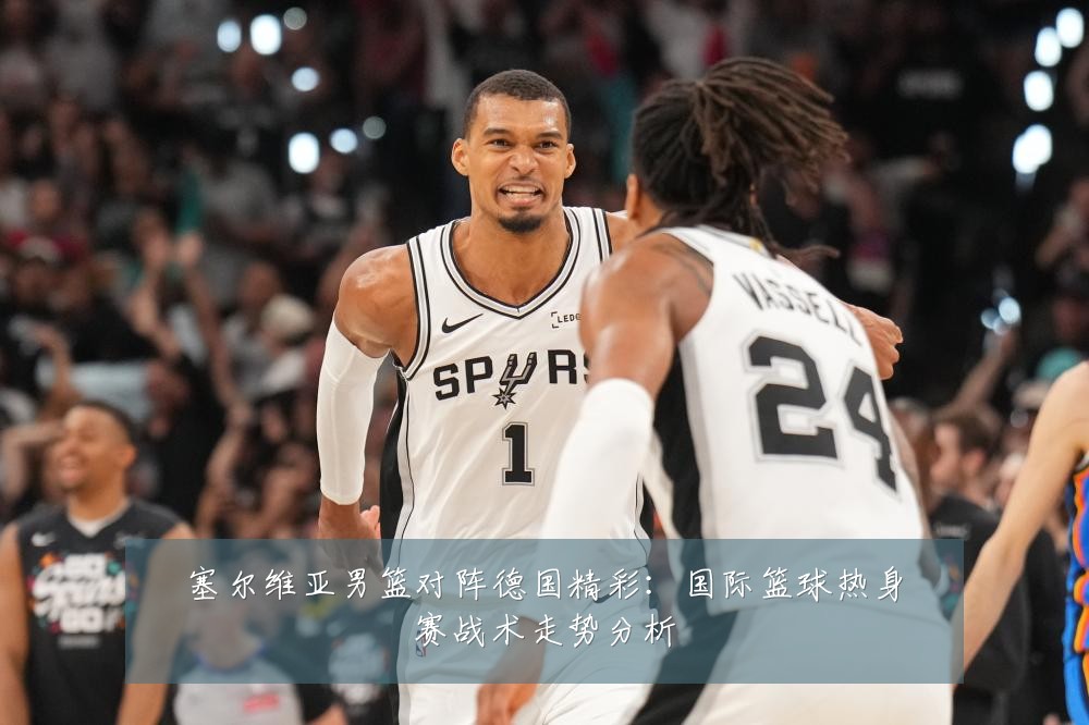 塞尔维亚男篮对阵德国精彩：国际篮球热身赛战术走势分析