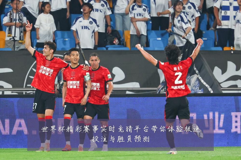 世界杯精彩赛事实时竞猜平台带你体验极速投注与胜负预测
